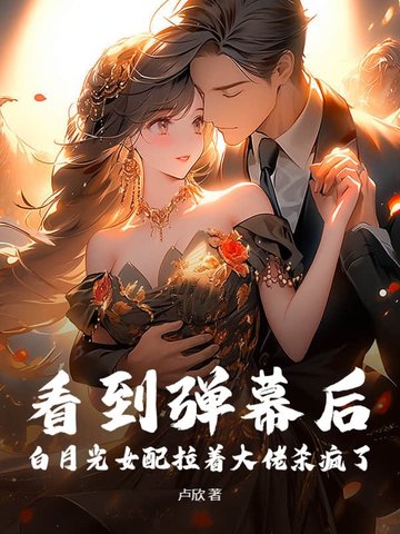 看到弹幕后,白月光女配拉着大佬杀疯了